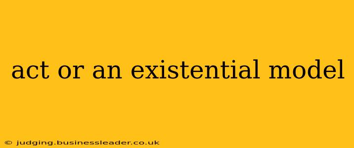 act or an existential model