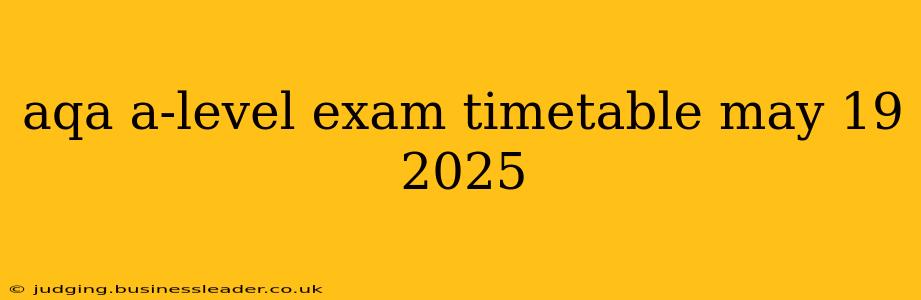 aqa a-level exam timetable may 19 2025