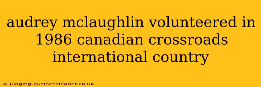 audrey mclaughlin volunteered in 1986 canadian crossroads international country