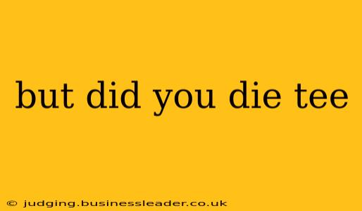 but did you die tee