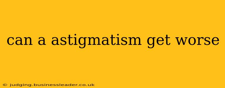 can a astigmatism get worse