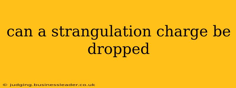 can a strangulation charge be dropped