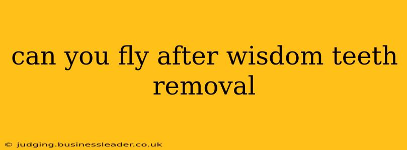 can you fly after wisdom teeth removal