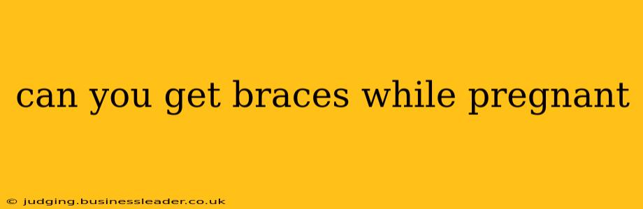 can you get braces while pregnant