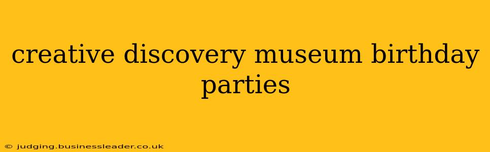 creative discovery museum birthday parties