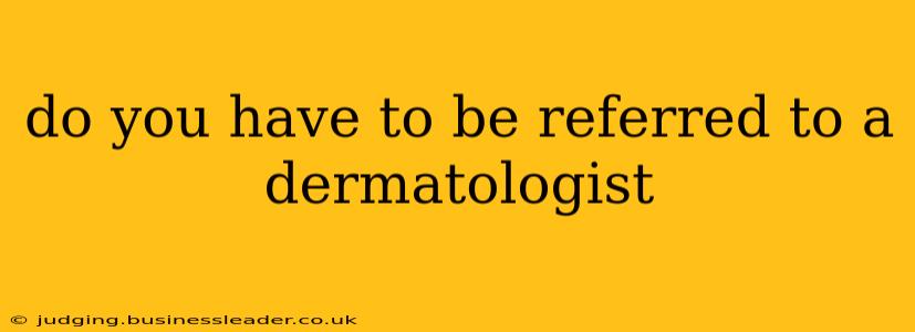 do you have to be referred to a dermatologist