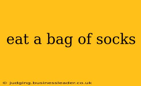 eat a bag of socks
