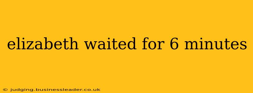 elizabeth waited for 6 minutes