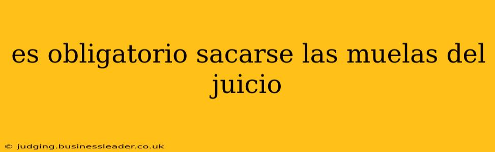 es obligatorio sacarse las muelas del juicio