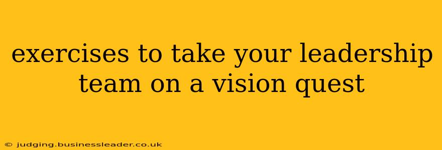 exercises to take your leadership team on a vision quest