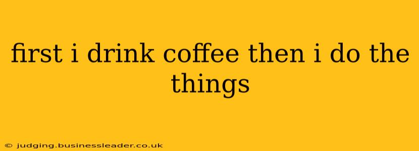 first i drink coffee then i do the things