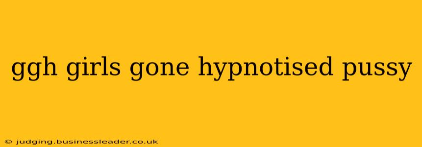 ggh girls gone hypnotised pussy ggh girls gone hypnotised pussy