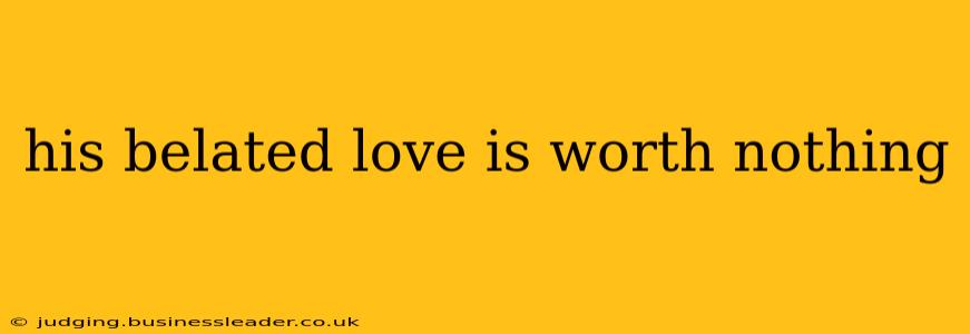 his belated love is worth nothing