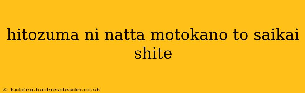 hitozuma ni natta motokano to saikai shite hitozuma ni natta motokano to saikai shite