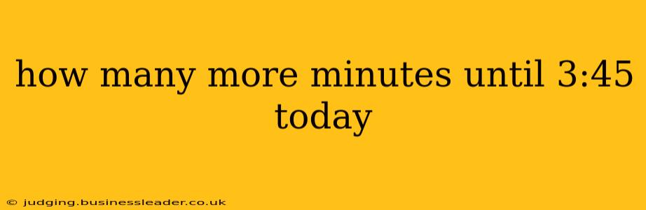 how many more minutes until 3:45 today