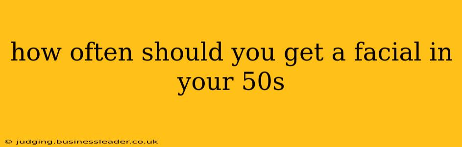 how often should you get a facial in your 50s