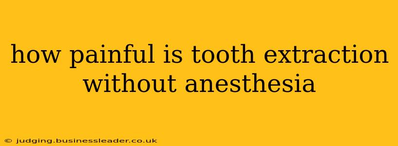 how painful is tooth extraction without anesthesia