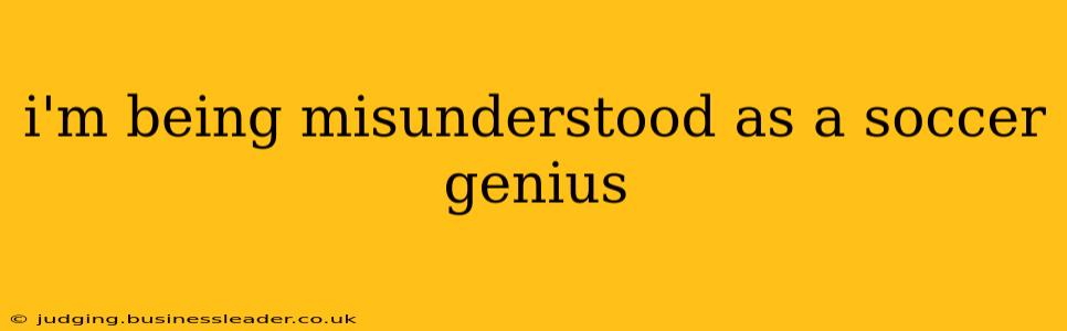 i'm being misunderstood as a soccer genius