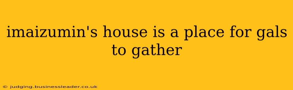 imaizumin's house is a place for gals to gather