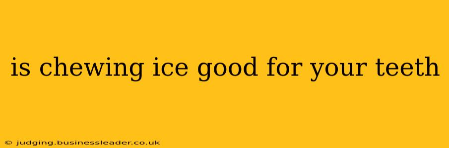 is chewing ice good for your teeth