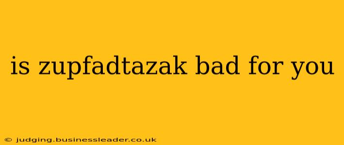 is zupfadtazak bad for you
