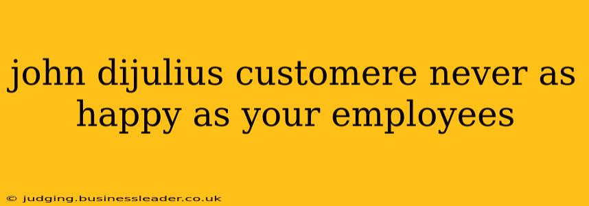 john dijulius customere never as happy as your employees