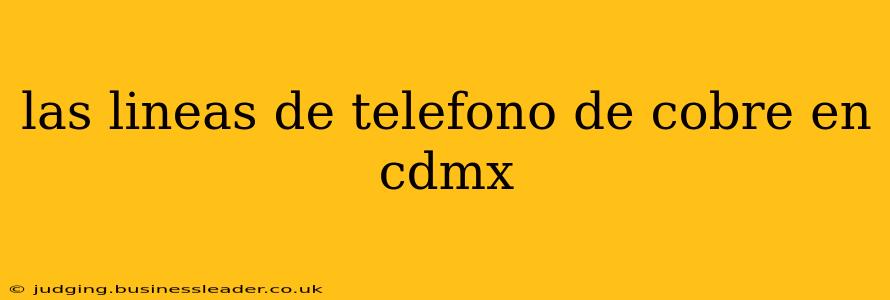 las lineas de telefono de cobre en cdmx