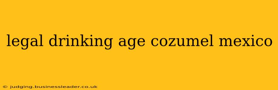 legal drinking age cozumel mexico