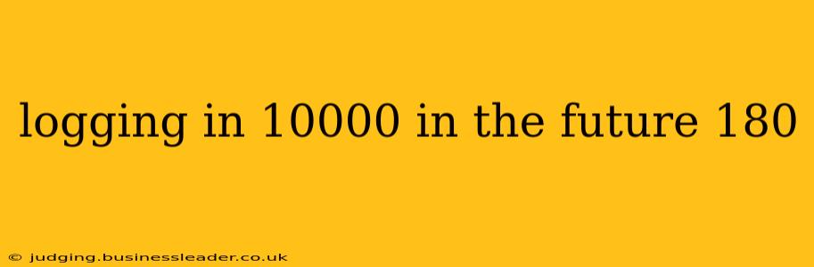 logging in 10000 in the future 180