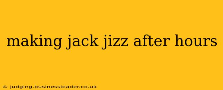 making jack jizz after hours making jack jizz after hours