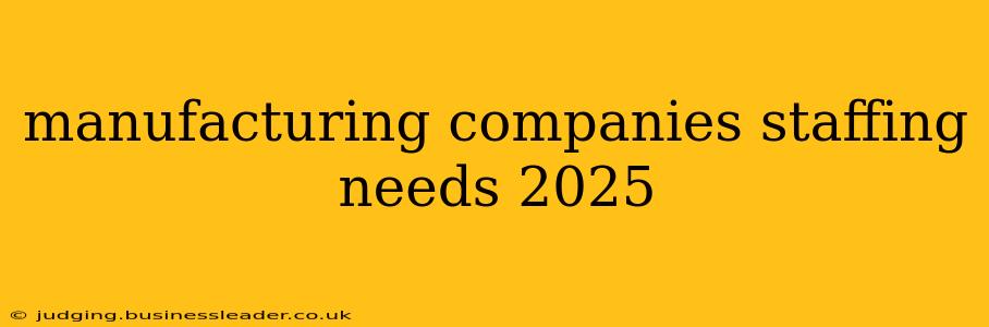 manufacturing companies staffing needs 2025