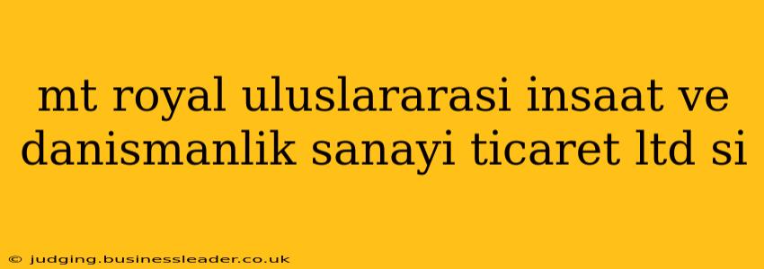 mt royal uluslararasi i̇nsaat ve danismanlik sanayi̇ ti̇caret ltd si̇