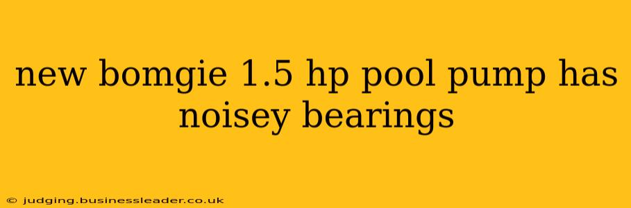new bomgie 1.5 hp pool pump has noisey bearings