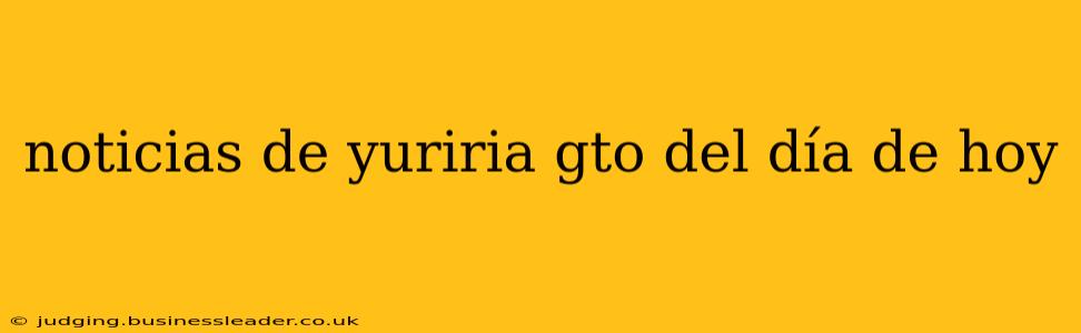 noticias de yuriria gto del día de hoy