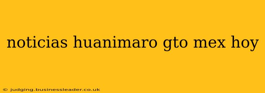noticias huanimaro gto mex hoy
