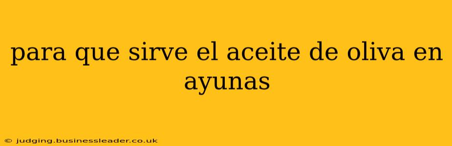 para que sirve el aceite de oliva en ayunas