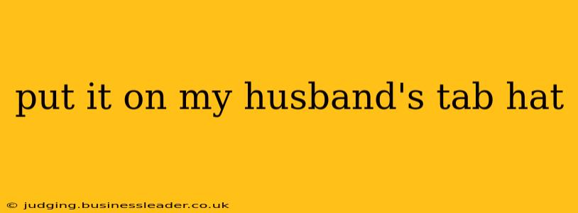 put it on my husband's tab hat put it on my husband's tab hat