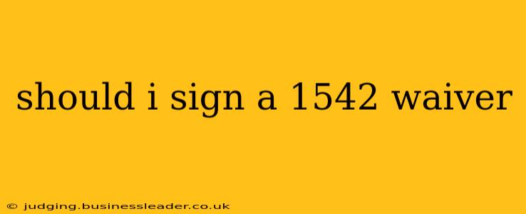 should i sign a 1542 waiver