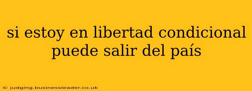 si estoy en libertad condicional puede salir del país