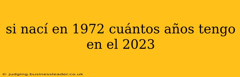 si nací en 1972 cuántos años tengo en el 2023