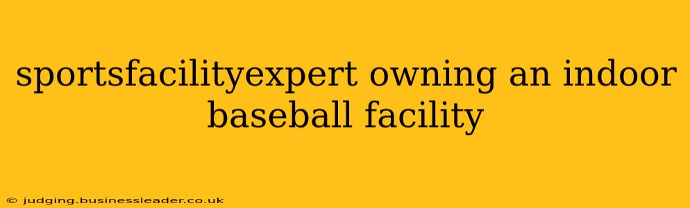 sportsfacilityexpert owning an indoor baseball facility