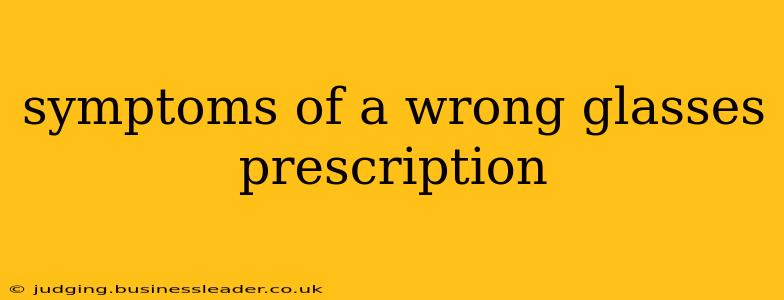 symptoms of a wrong glasses prescription