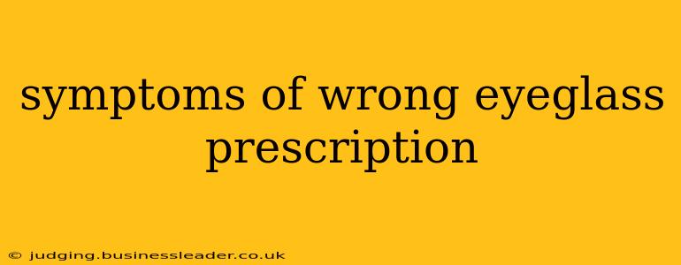 symptoms of wrong eyeglass prescription