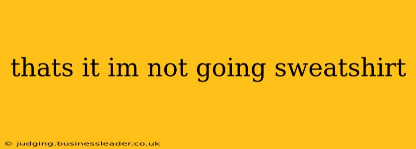 thats it im not going sweatshirt thats it im not going sweatshirt