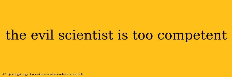 the evil scientist is too competent