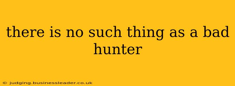 there is no such thing as a bad hunter