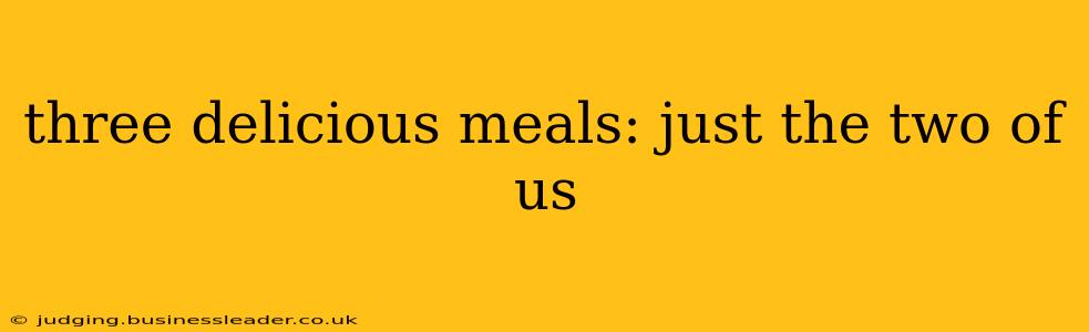 three delicious meals: just the two of us