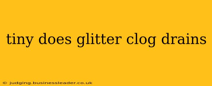 tiny does glitter clog drains