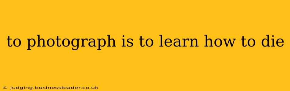 to photograph is to learn how to die