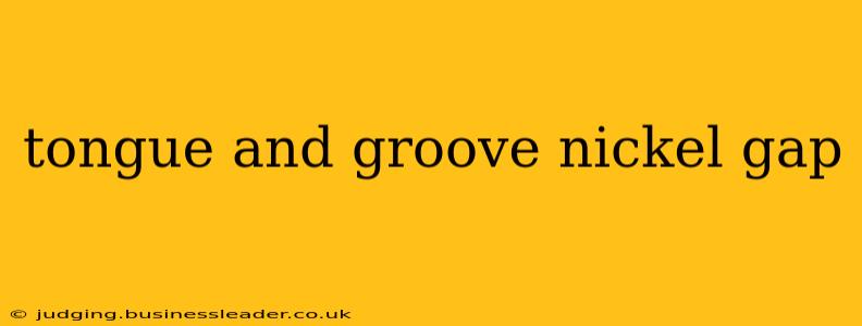 tongue and groove nickel gap